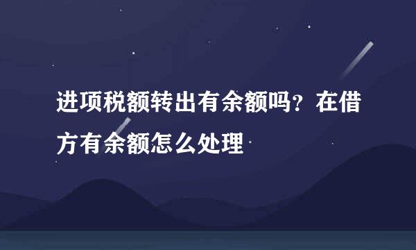 进项税额转出有余额吗？在借方有余额怎么处理