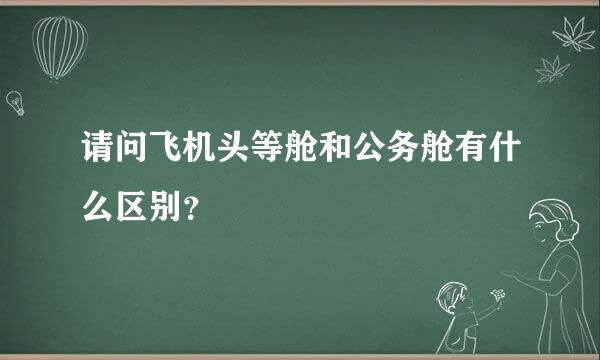 请问飞机头等舱和公务舱有什么区别？