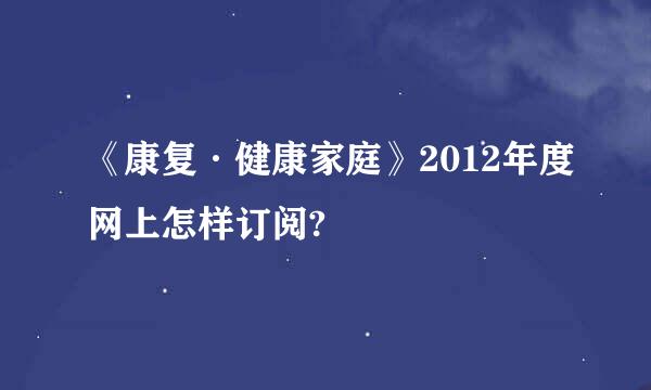 《康复·健康家庭》2012年度网上怎样订阅?