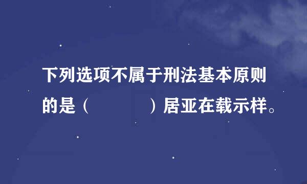 下列选项不属于刑法基本原则的是（   ）居亚在载示样。