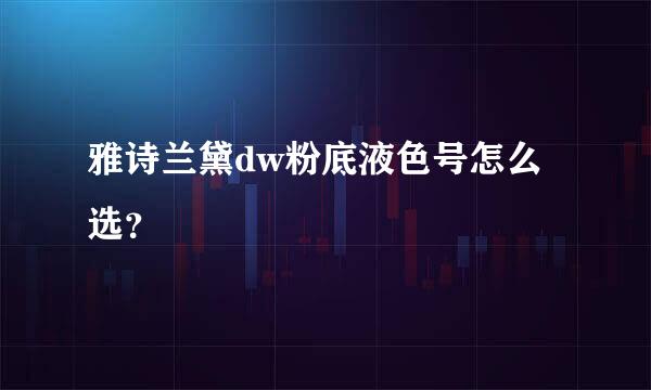 雅诗兰黛dw粉底液色号怎么选？