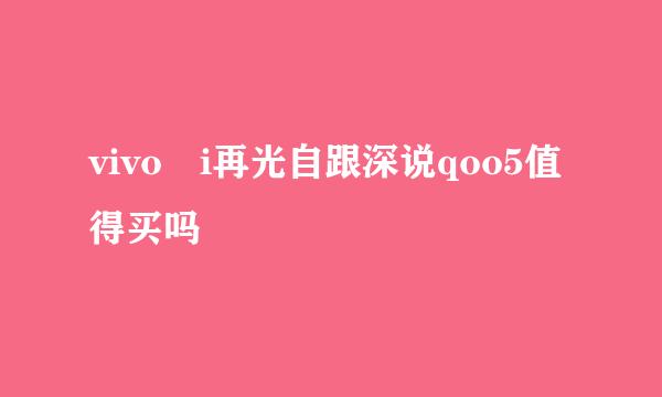 vivo i再光自跟深说qoo5值得买吗