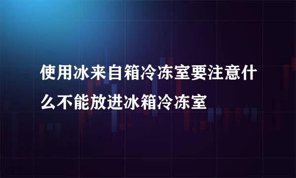 使用冰来自箱冷冻室要注意什么不能放进冰箱冷冻室