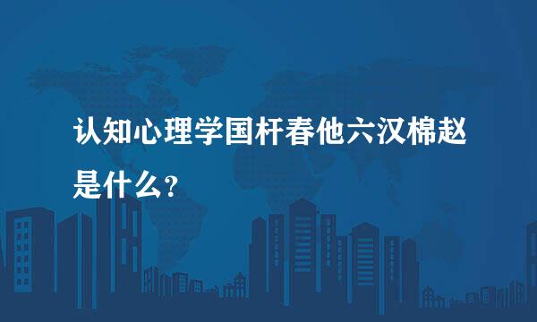 认知心理学国杆春他六汉棉赵是什么？