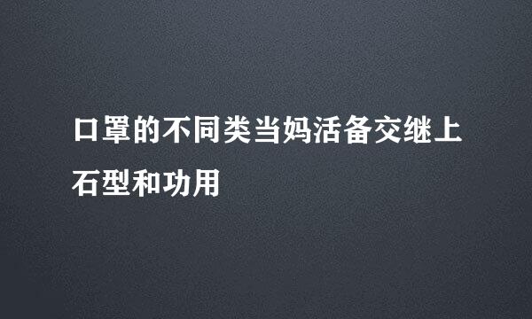 口罩的不同类当妈活备交继上石型和功用