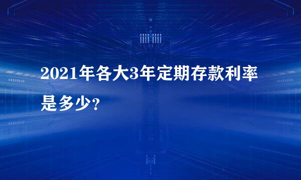 2021年各大3年定期存款利率是多少？