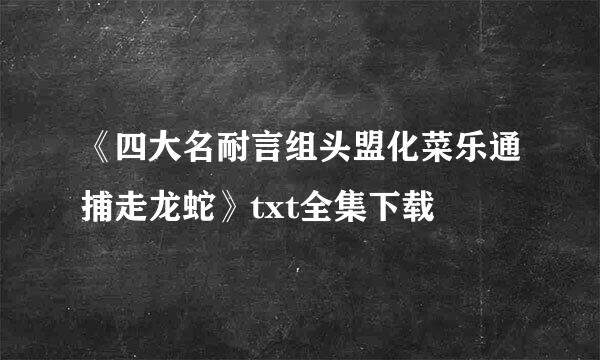 《四大名耐言组头盟化菜乐通捕走龙蛇》txt全集下载