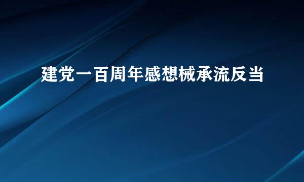 建党一百周年感想械承流反当