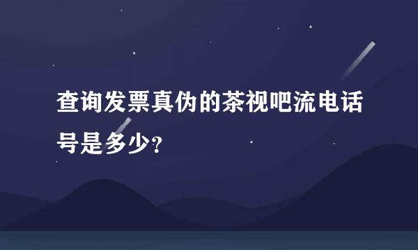 查询发票真伪的茶视吧流电话号是多少？