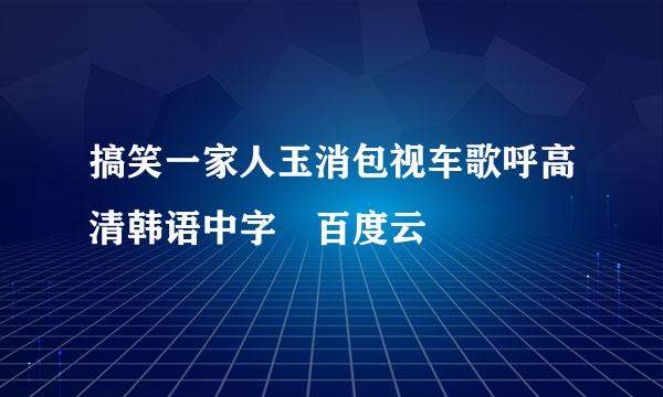 搞笑一家人玉消包视车歌呼高清韩语中字 百度云