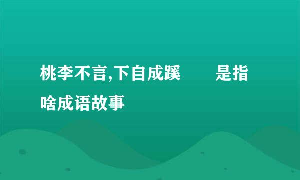 桃李不言,下自成蹊  是指啥成语故事