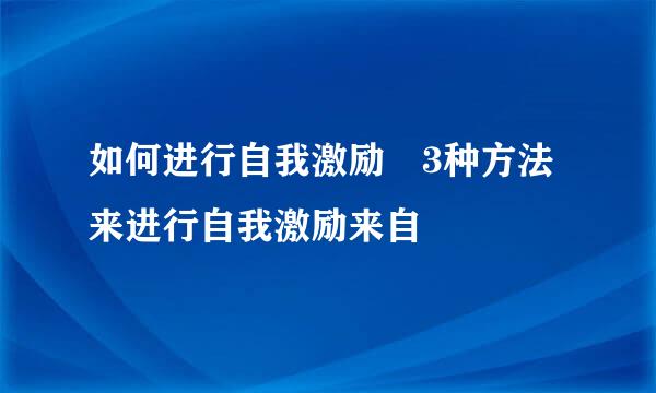 如何进行自我激励 3种方法来进行自我激励来自