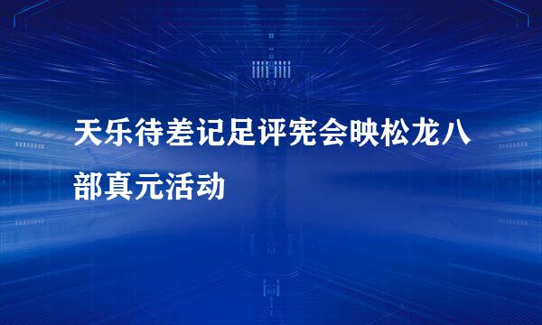 天乐待差记足评宪会映松龙八部真元活动