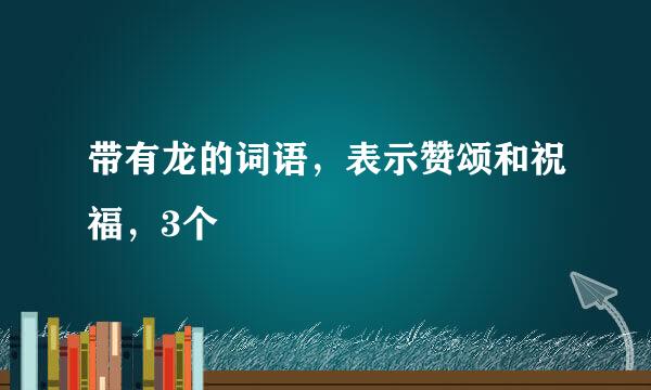 带有龙的词语，表示赞颂和祝福，3个