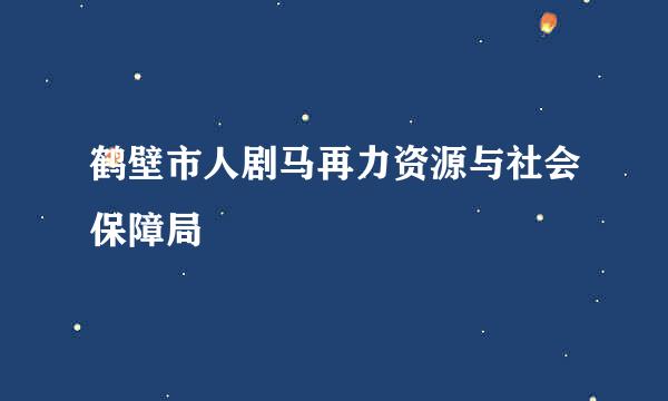 鹤壁市人剧马再力资源与社会保障局