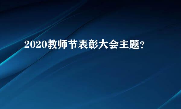 2020教师节表彰大会主题？