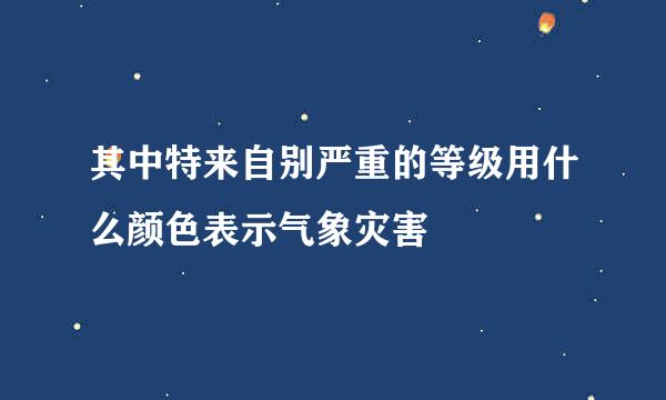 其中特来自别严重的等级用什么颜色表示气象灾害