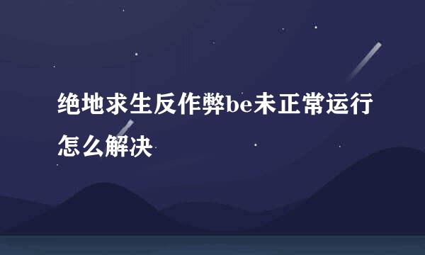 绝地求生反作弊be未正常运行怎么解决