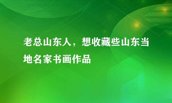老总山东人，想收藏些山东当地名家书画作品