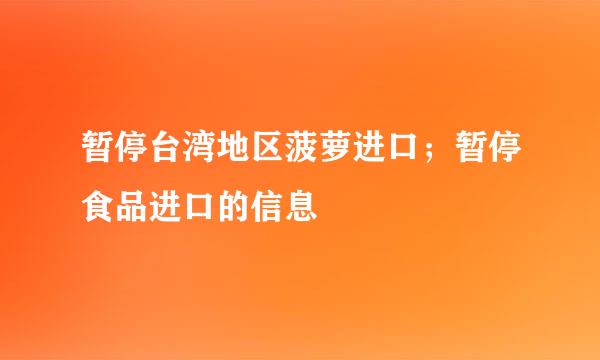 暂停台湾地区菠萝进口；暂停食品进口的信息