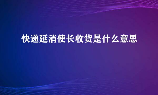 快递延消使长收货是什么意思