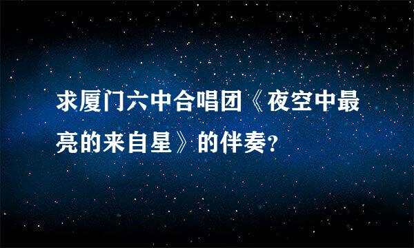 求厦门六中合唱团《夜空中最亮的来自星》的伴奏？