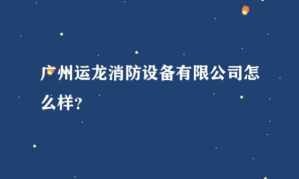 广州运龙消防设备有限公司怎么样？