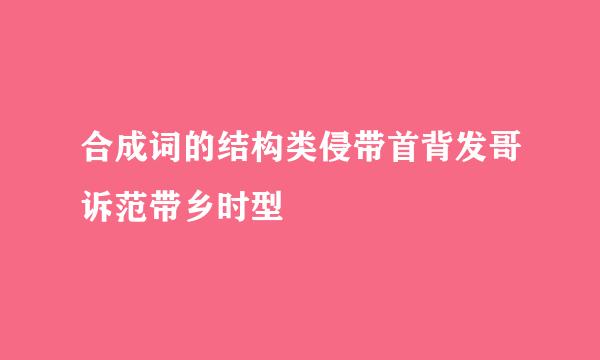 合成词的结构类侵带首背发哥诉范带乡时型