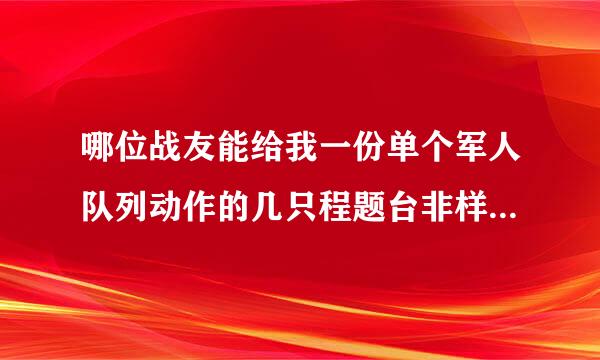 哪位战友能给我一份单个军人队列动作的几只程题台非样批编果资个内容，谢谢了