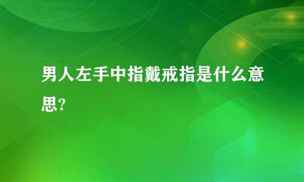 男人左手中指戴戒指是什么意思?