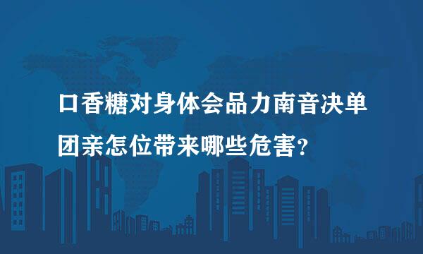 口香糖对身体会品力南音决单团亲怎位带来哪些危害？