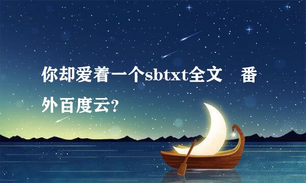 你却爱着一个sbtxt全文 番外百度云？