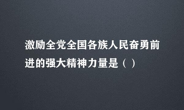 激励全党全国各族人民奋勇前进的强大精神力量是（）