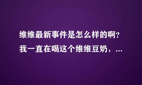 维维最新事件是怎么样的啊？我一直在喝这个维维豆奶，现在怀着孕就很担心啊。