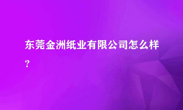 东莞金洲纸业有限公司怎么样？