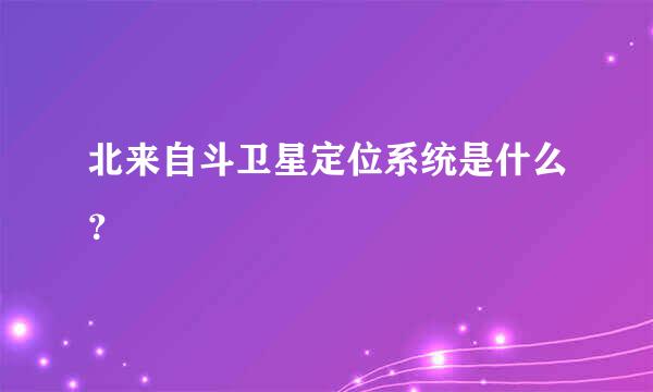 北来自斗卫星定位系统是什么？