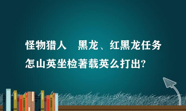 怪物猎人 黑龙、红黑龙任务怎山英坐检著载英么打出?