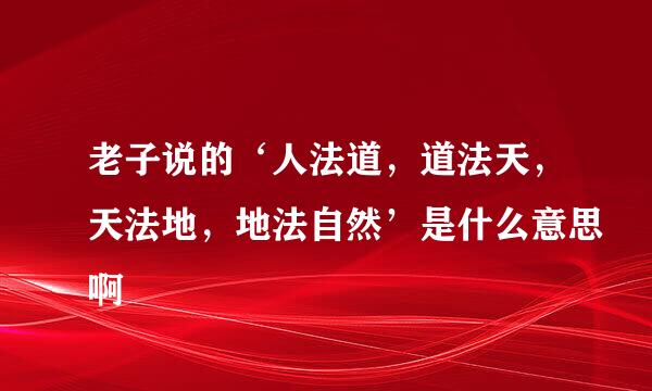 老子说的‘人法道，道法天，天法地，地法自然’是什么意思啊