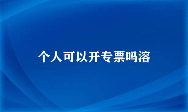 个人可以开专票吗溶