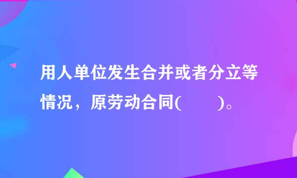 用人单位发生合并或者分立等情况，原劳动合同(  )。