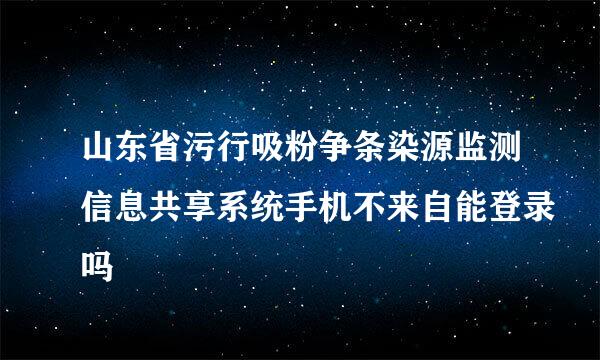 山东省污行吸粉争条染源监测信息共享系统手机不来自能登录吗