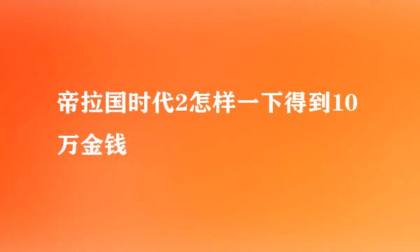 帝拉国时代2怎样一下得到10万金钱