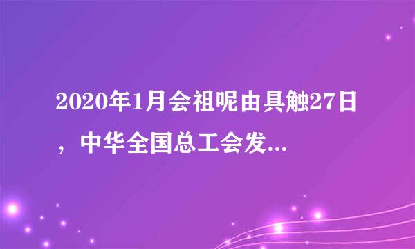 2020年1月会祖呢由具触27日，中华全国总工会发出关于抗击新型肺炎疫情的倡议书，号召全国各行各业的广大职工和声运威各级工会干部迅即行动起...