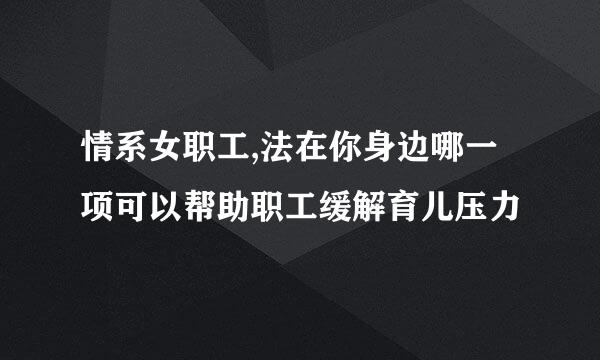 情系女职工,法在你身边哪一项可以帮助职工缓解育儿压力