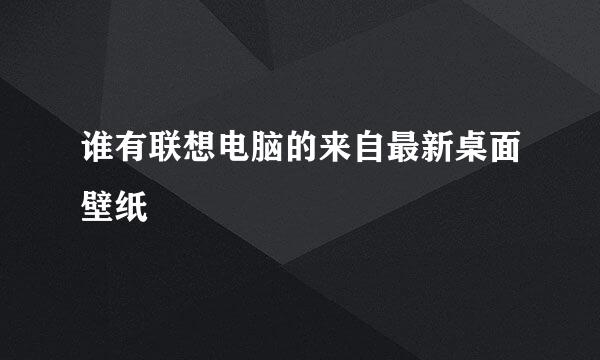 谁有联想电脑的来自最新桌面壁纸