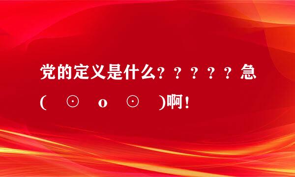 党的定义是什么？？？？？急( ⊙ o ⊙ )啊！