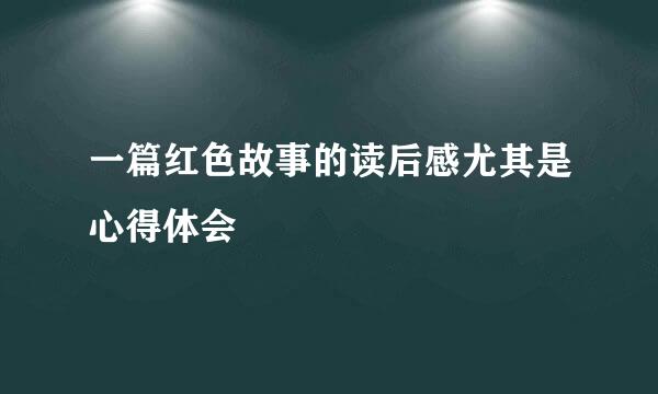 一篇红色故事的读后感尤其是心得体会