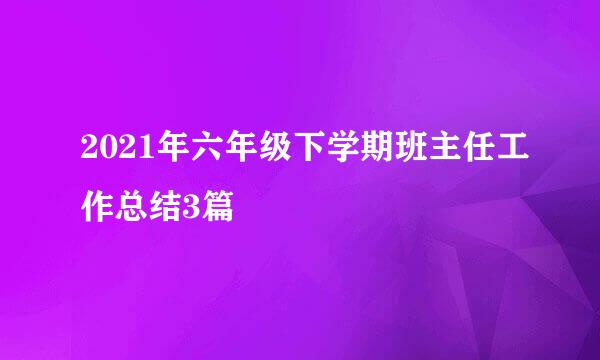 2021年六年级下学期班主任工作总结3篇