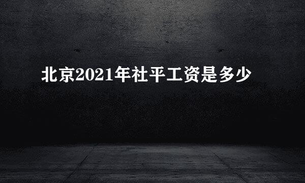 北京2021年社平工资是多少