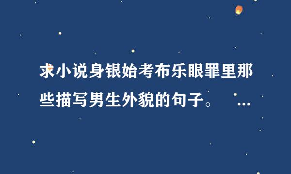 求小说身银始考布乐眼罪里那些描写男生外貌的句子。 越余价室报尽好差宁晚逐多越好!】 类型冷酷型，邪魅型，温柔型，阳光型的都要!